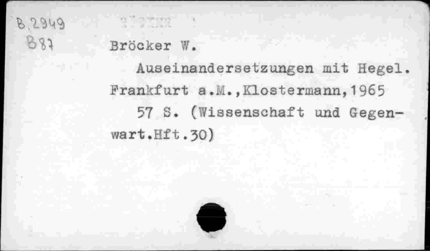 ﻿Ml
Brocker W.
Auseinandersetzungen mit Hegel. Frankfurt a.M.,Klostermann,1965
57 S. (Wissenschaft und Gegenwart .Hf t .50)